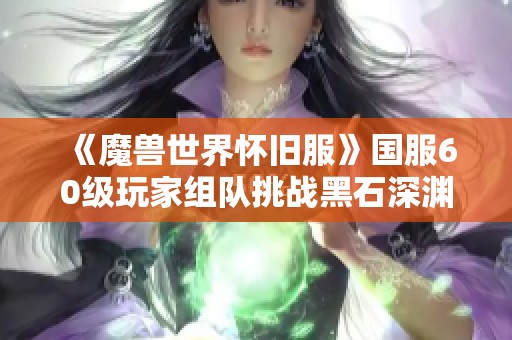 《魔兽世界怀旧服》国服60级玩家组队挑战黑石深渊遭遇惨败