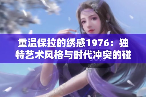 重温保拉的绣感1976：独特艺术风格与时代冲突的碰撞