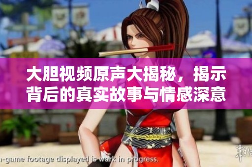 大胆视频原声大揭秘，揭示背后的真实故事与情感深意