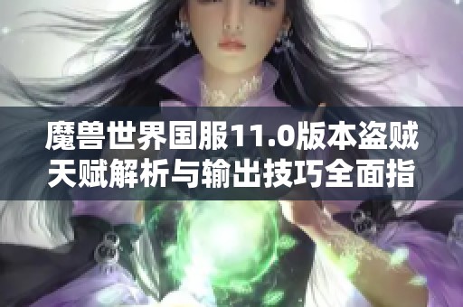 魔兽世界国服11.0版本盗贼天赋解析与输出技巧全面指南