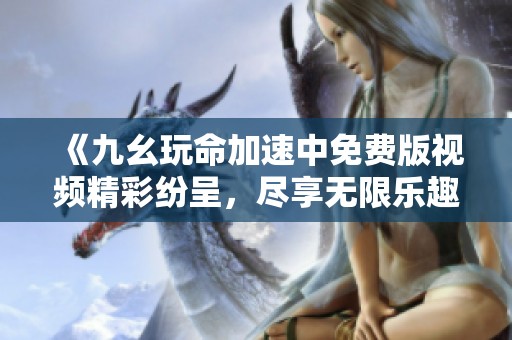 《九幺玩命加速中免费版视频精彩纷呈，尽享无限乐趣》