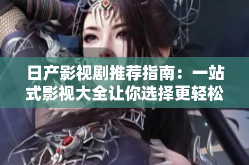 日产影视剧推荐指南：一站式影视大全让你选择更轻松