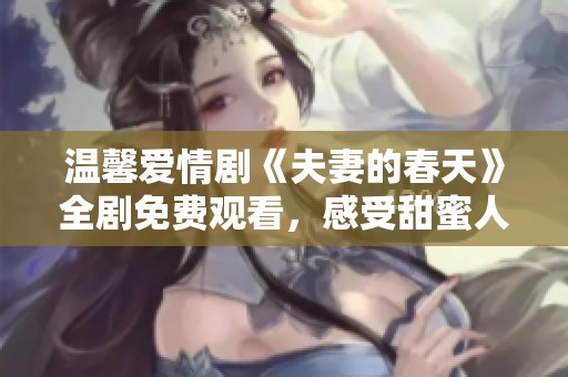 温馨爱情剧《夫妻的春天》全剧免费观看，感受甜蜜人生