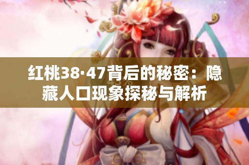 红桃38·47背后的秘密：隐藏人口现象探秘与解析