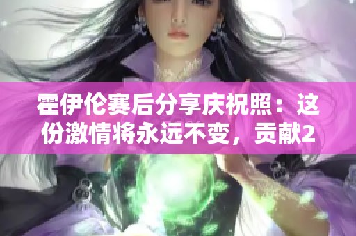 霍伊伦赛后分享庆祝照：这份激情将永远不变，贡献2球1助表现精彩