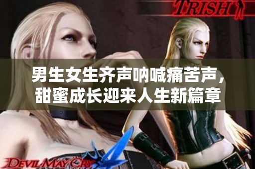 男生女生齐声呐喊痛苦声，甜蜜成长迎来人生新篇章