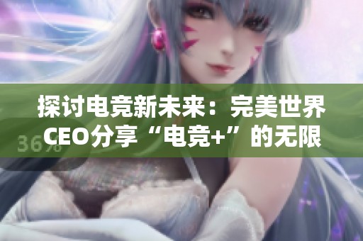 探讨电竞新未来：完美世界CEO分享“电竞+”的无限可能性