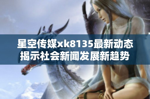 星空传媒xk8135最新动态揭示社会新闻发展新趋势