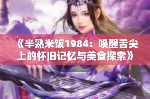 《半熟米饭1984：唤醒舌尖上的怀旧记忆与美食探索》
