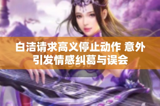 白洁请求高义停止动作 意外引发情感纠葛与误会