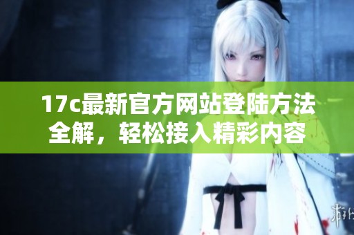 17c最新官方网站登陆方法全解，轻松接入精彩内容
