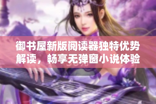 御书屋新版阅读器独特优势解读，畅享无弹窗小说体验