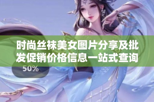 时尚丝袜美女图片分享及批发促销价格信息一站式查询