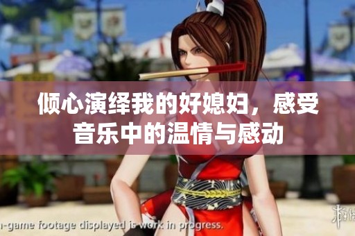 倾心演绎我的好媳妇，感受音乐中的温情与感动