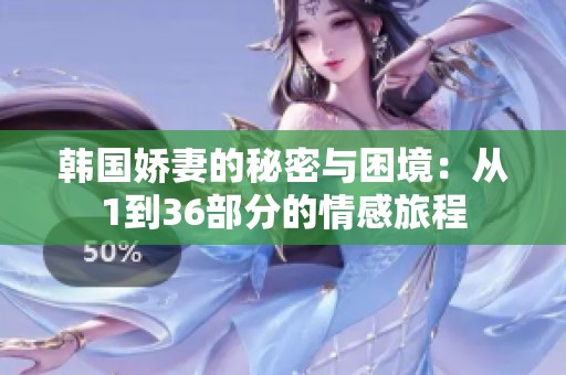 韩国娇妻的秘密与困境：从1到36部分的情感旅程