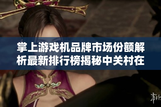 掌上游戏机品牌市场份额解析最新排行榜揭秘中关村在线数据