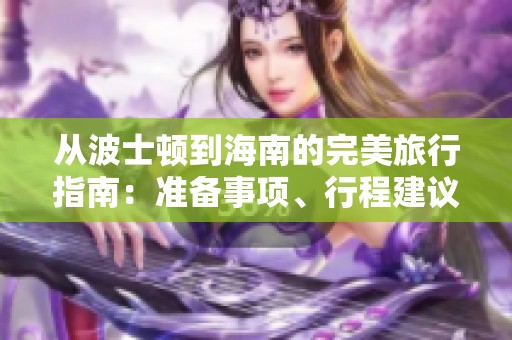 从波士顿到海南的完美旅行指南：准备事项、行程建议与推荐景点分析