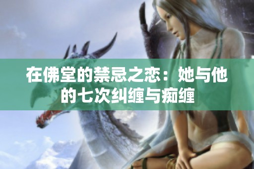 在佛堂的禁忌之恋：她与他的七次纠缠与痴缠
