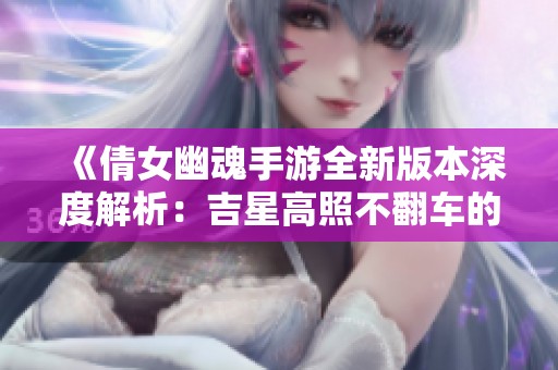 《倩女幽魂手游全新版本深度解析：吉星高照不翻车的绝佳攻略分享》