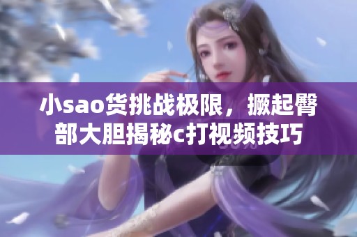 小sao货挑战极限，撅起臀部大胆揭秘c打视频技巧