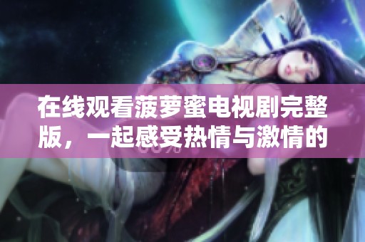 在线观看菠萝蜜电视剧完整版，一起感受热情与激情的故事魅力