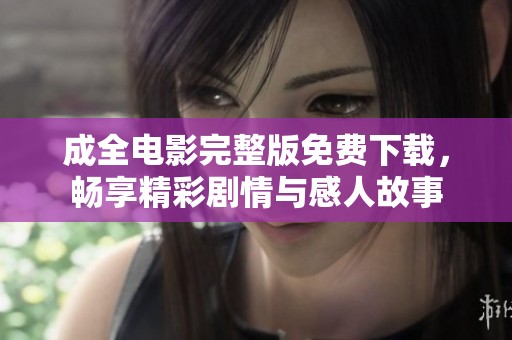 成全电影完整版免费下载，畅享精彩剧情与感人故事