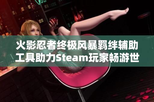 火影忍者终极风暴羁绊辅助工具助力Steam玩家畅游世界