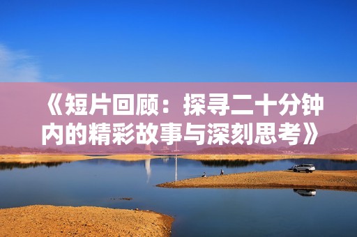 《短片回顾：探寻二十分钟内的精彩故事与深刻思考》