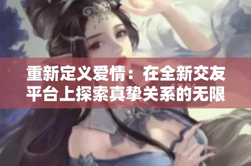 重新定义爱情：在全新交友平台上探索真挚关系的无限可能