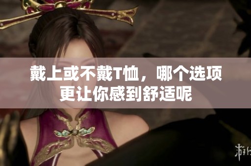 戴上或不戴T恤，哪个选项更让你感到舒适呢