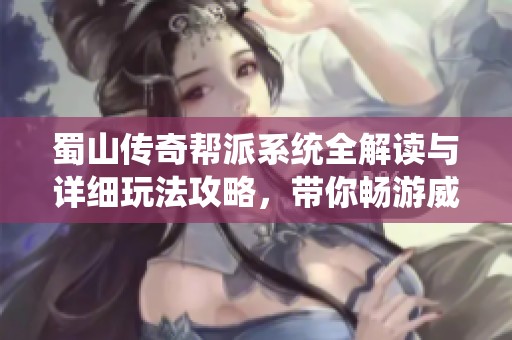 蜀山传奇帮派系统全解读与详细玩法攻略，带你畅游威海手游世界