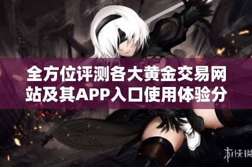 全方位评测各大黄金交易网站及其APP入口使用体验分享