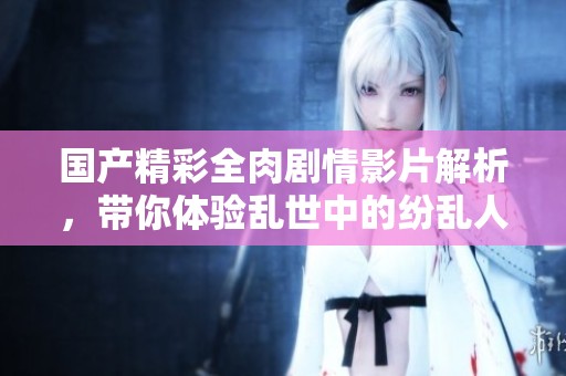 国产精彩全肉剧情影片解析，带你体验乱世中的纷乱人生