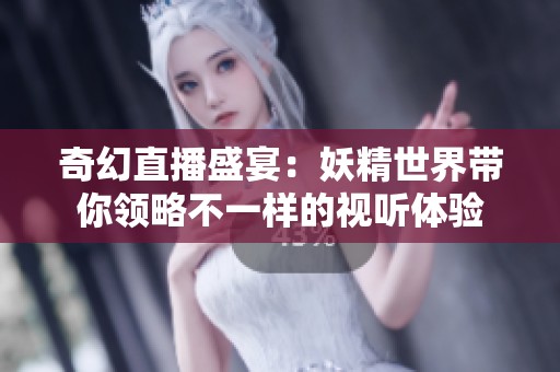 奇幻直播盛宴：妖精世界带你领略不一样的视听体验