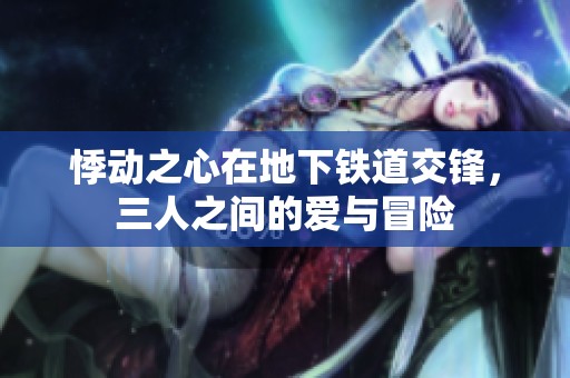 悸动之心在地下铁道交锋，三人之间的爱与冒险