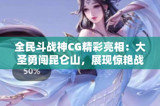 全民斗战神CG精彩亮相：大圣勇闯昆仑山，展现惊艳战力与破界之勇
