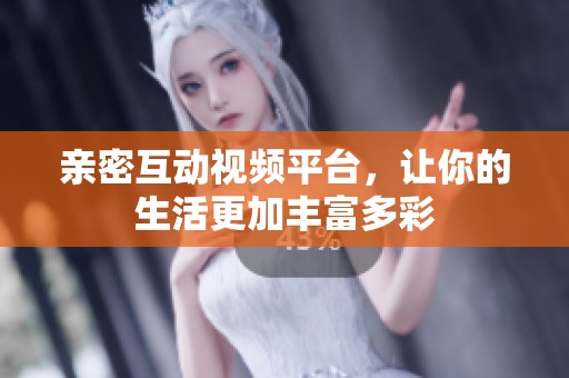 亲密互动视频平台，让你的生活更加丰富多彩