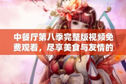 中餐厅第八季完整版视频免费观看，尽享美食与友情的精彩旅程