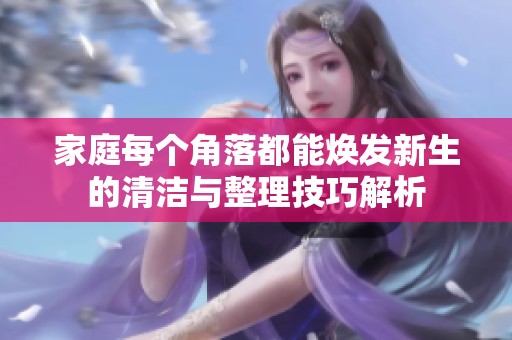 家庭每个角落都能焕发新生的清洁与整理技巧解析