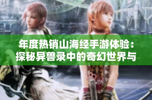 年度热销山海经手游体验：探秘异兽录中的奇幻世界与冒险旅程