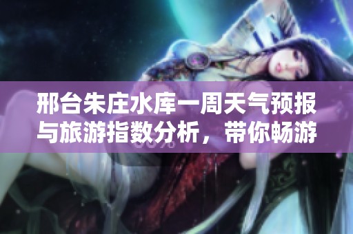 邢台朱庄水库一周天气预报与旅游指数分析，带你畅游好时光