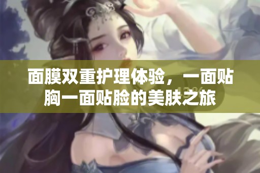 面膜双重护理体验，一面贴胸一面贴脸的美肤之旅