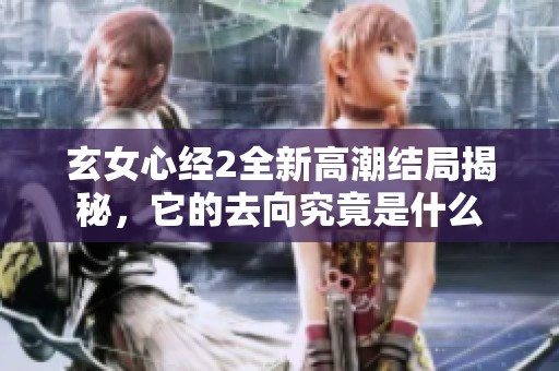 玄女心经2全新高潮结局揭秘，它的去向究竟是什么