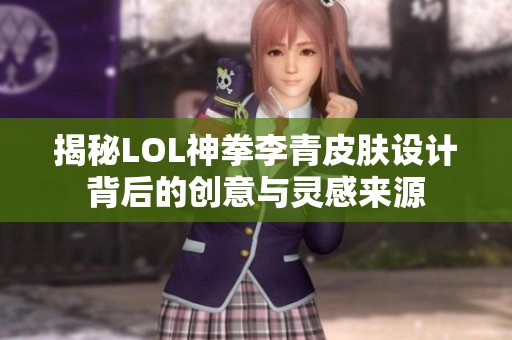 揭秘LOL神拳李青皮肤设计背后的创意与灵感来源