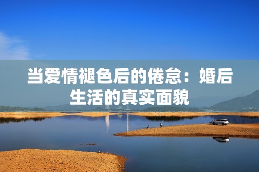 当爱情褪色后的倦怠：婚后生活的真实面貌