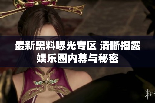 最新黑料曝光专区 清晰揭露娱乐圈内幕与秘密