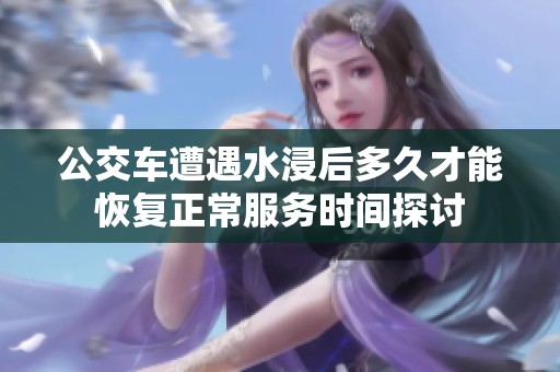 公交车遭遇水浸后多久才能恢复正常服务时间探讨