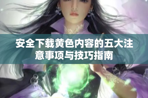 安全下载黄色内容的五大注意事项与技巧指南