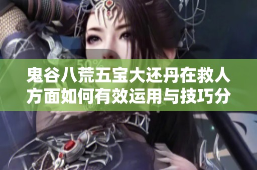 鬼谷八荒五宝大还丹在救人方面如何有效运用与技巧分享