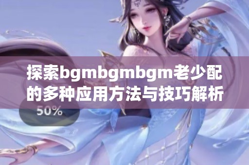 探索bgmbgmbgm老少配的多种应用方法与技巧解析